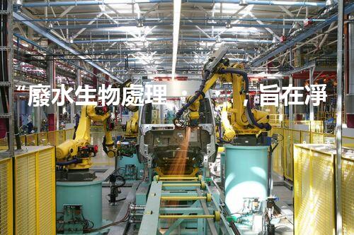 “廢水生物處理，旨在凈化水源，守護碧水藍天”